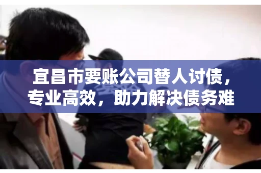 宜昌市要账公司替人讨债，专业高效，助力解决债务难题