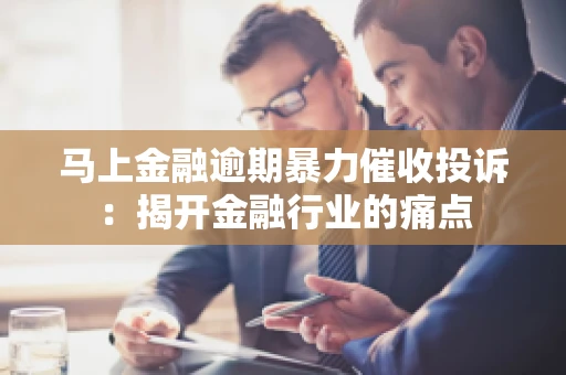 马上金融逾期暴力催收投诉：揭开金融行业的痛点