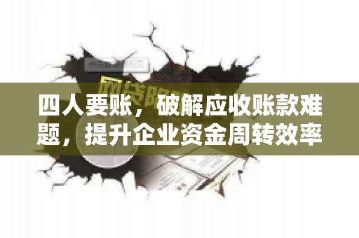 四人要账，破解应收账款难题，提升企业资金周转效率