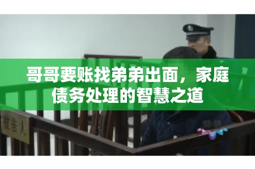 哥哥要账找弟弟出面，家庭债务处理的智慧之道
