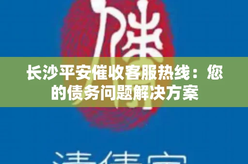 长沙平安催收客服热线：您的债务问题解决方案